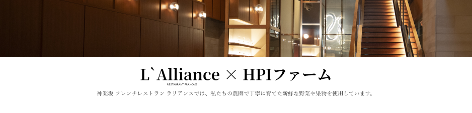 L`Alliance × HPIファーム
神楽坂 フレンチレストラン ラリアンスでは、私たちの農園で丁寧に育てた新鮮な野菜や果物を使用しています。